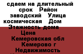 сдаем на длительный срок › Район ­ заводский › Улица ­ космическая › Дом ­ 25 › Этажность дома ­ 5 › Цена ­ 12 000 - Кемеровская обл., Кемерово г. Недвижимость » Квартиры аренда   